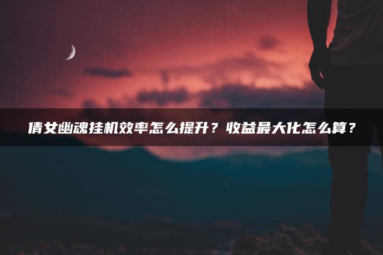 倩女幽魂挂机效率怎么提升？收益最大化怎么算？