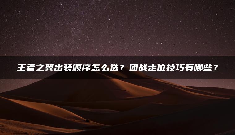 王者之翼出装顺序怎么选？团战走位技巧有哪些？