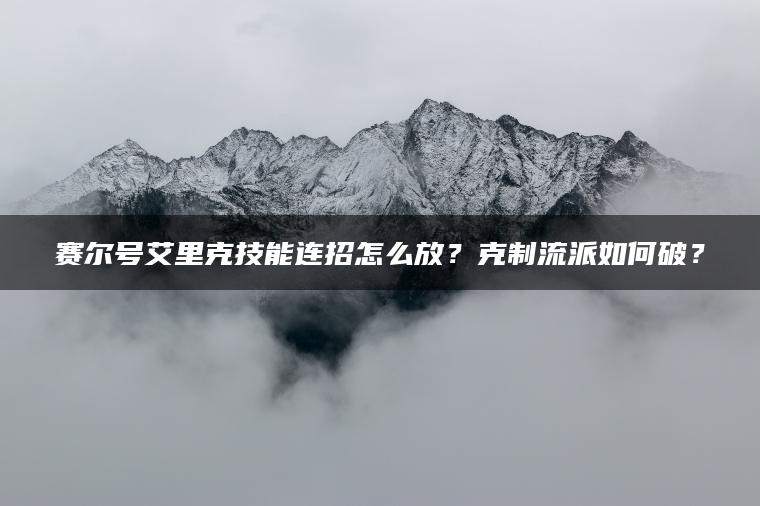 赛尔号艾里克技能连招怎么放？克制流派如何破？