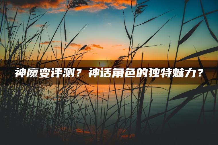 神魔变评测？神话角色的独特魅力？