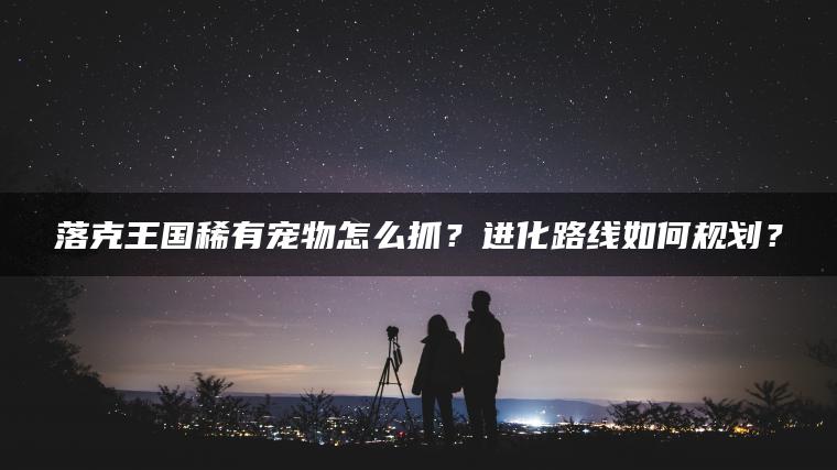 落克王国稀有宠物怎么抓？进化路线如何规划？