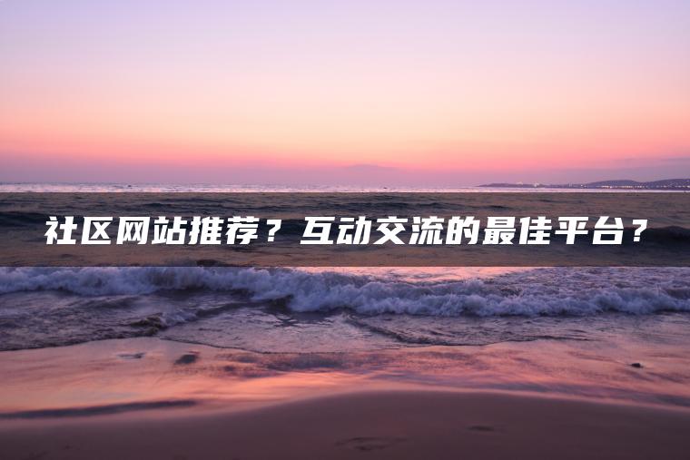 社区网站推荐？互动交流的最佳平台？