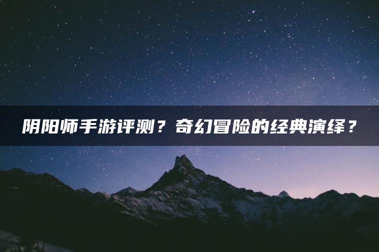 阴阳师手游评测？奇幻冒险的经典演绎？