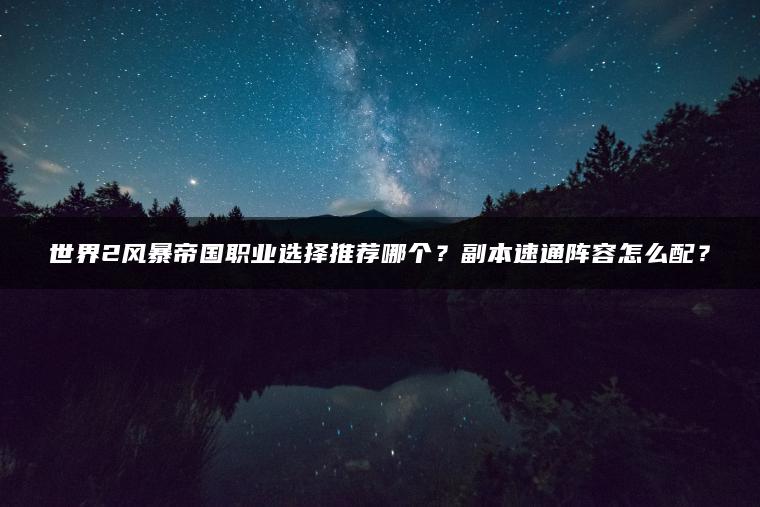 世界2风暴帝国职业选择推荐哪个？副本速通阵容怎么配？