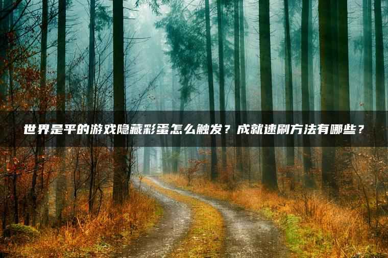 世界是平的游戏隐藏彩蛋怎么触发？成就速刷方法有哪些？