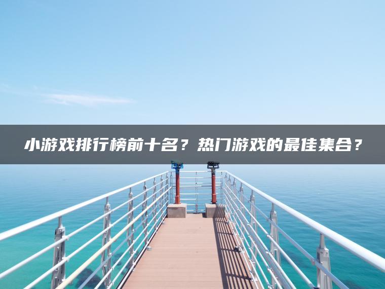 小游戏排行榜前十名？热门游戏的最佳集合？