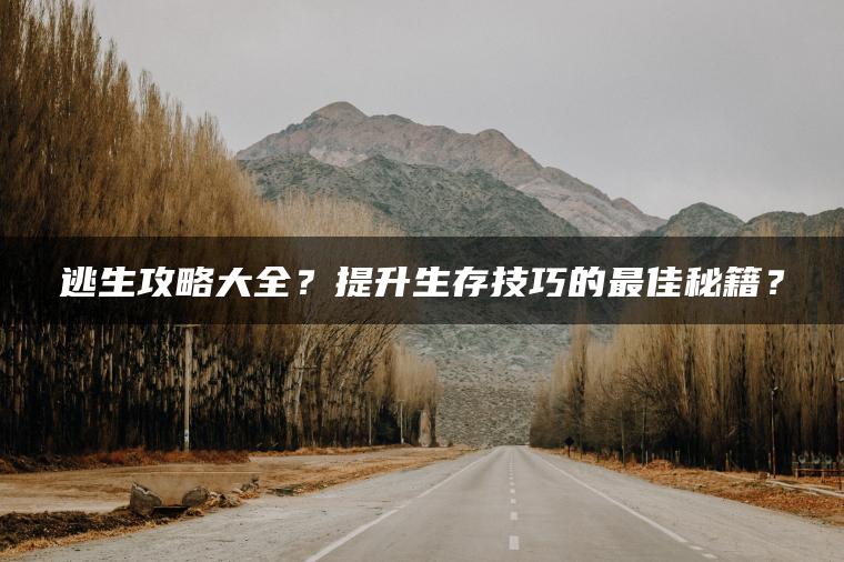 逃生攻略大全？提升生存技巧的最佳秘籍？
