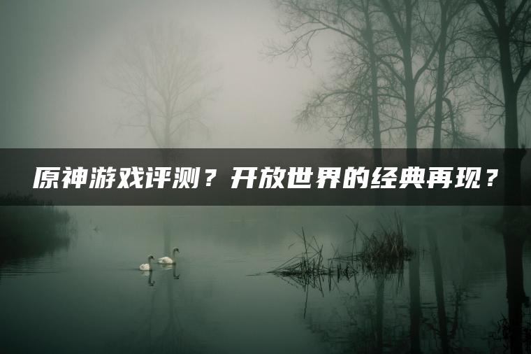 原神游戏评测？开放世界的经典再现？