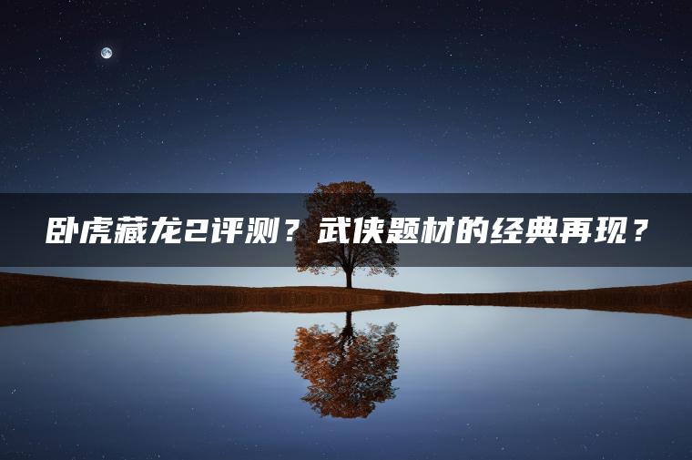 卧虎藏龙2评测？武侠题材的经典再现？