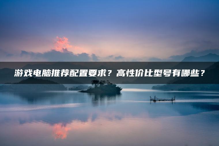 游戏电脑推荐配置要求？高性价比型号有哪些？