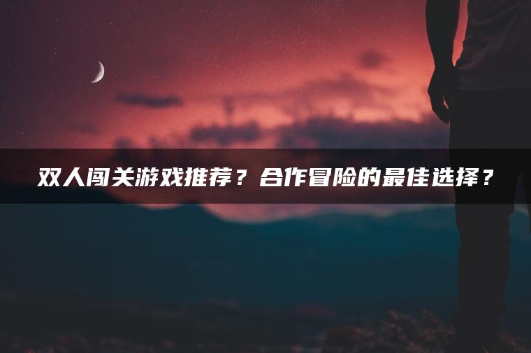 双人闯关游戏推荐？合作冒险的最佳选择？
