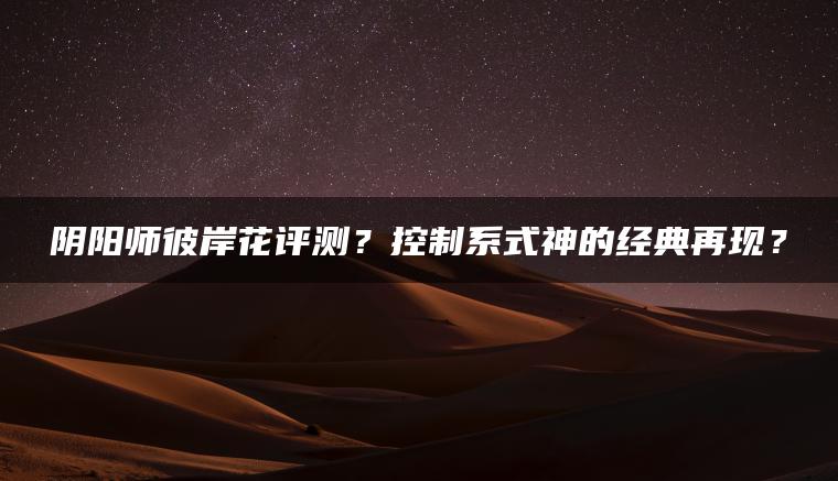 阴阳师彼岸花评测？控制系式神的经典再现？