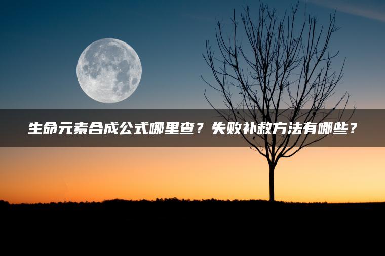 生命元素合成公式哪里查？失败补救方法有哪些？