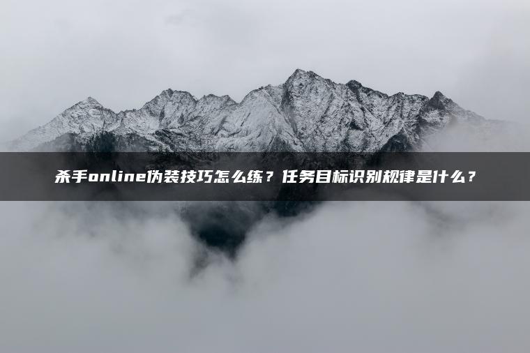 杀手online伪装技巧怎么练？任务目标识别规律是什么？