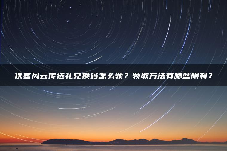 侠客风云传送礼兑换码怎么领？领取方法有哪些限制？