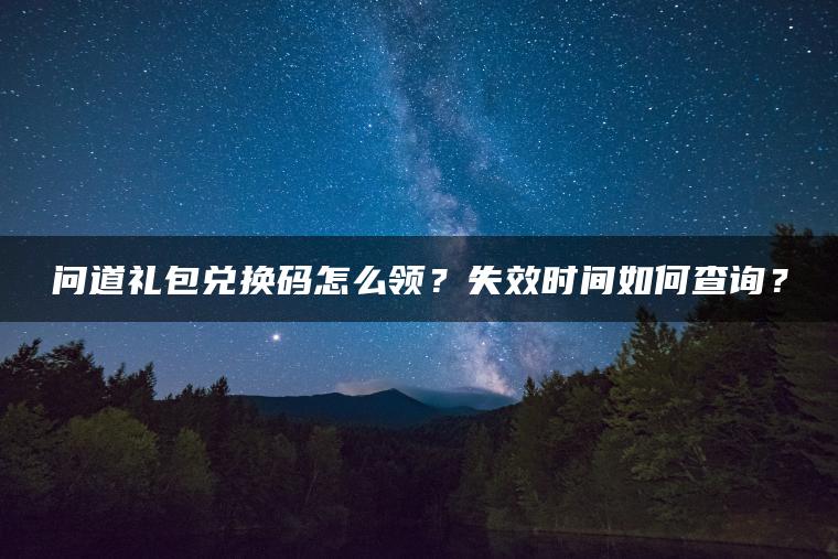 问道礼包兑换码怎么领？失效时间如何查询？