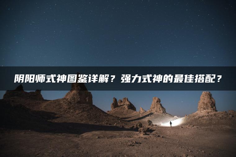 阴阳师式神图鉴详解？强力式神的最佳搭配？