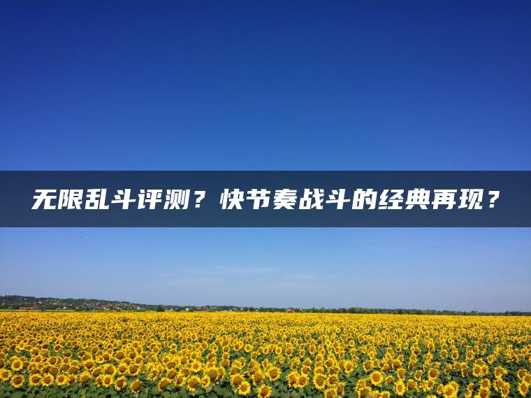 无限乱斗评测？快节奏战斗的经典再现？
