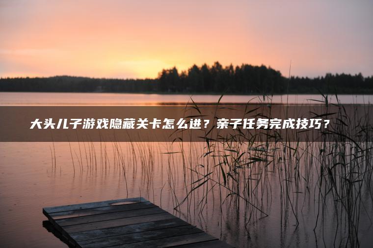 大头儿子游戏隐藏关卡怎么进？亲子任务完成技巧？​​