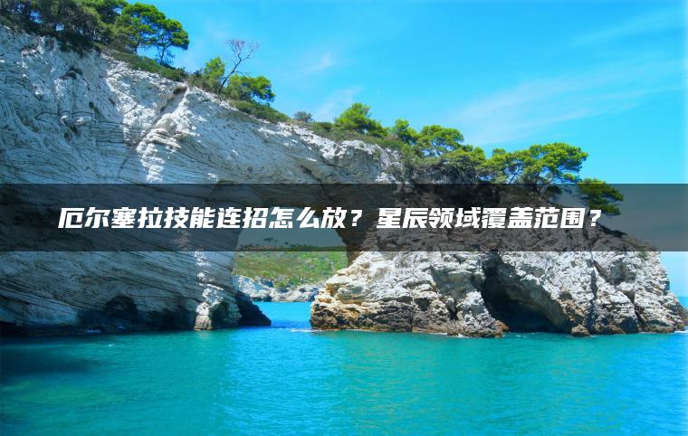 厄尔塞拉技能连招怎么放？星辰领域覆盖范围？​​