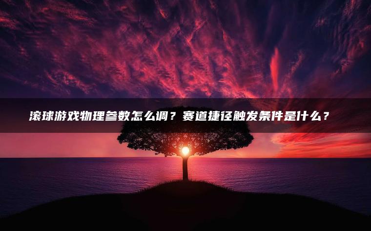 滚球游戏物理参数怎么调？赛道捷径触发条件是什么？​​