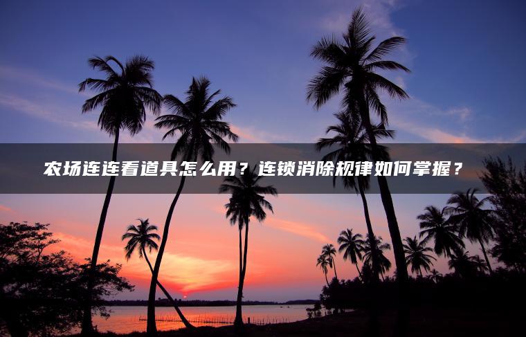 农场连连看道具怎么用？连锁消除规律如何掌握？​​