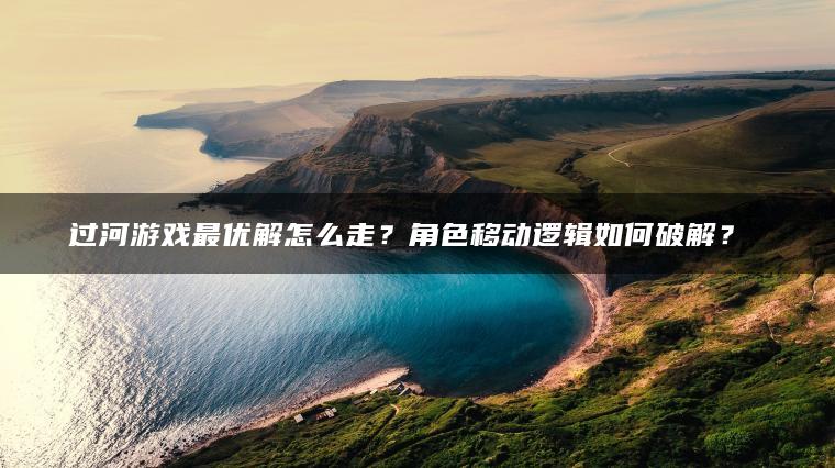 过河游戏最优解怎么走？角色移动逻辑如何破解？​​
