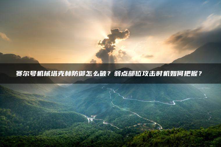 赛尔号机械塔克林防御怎么破？弱点部位攻击时机如何把握？​
