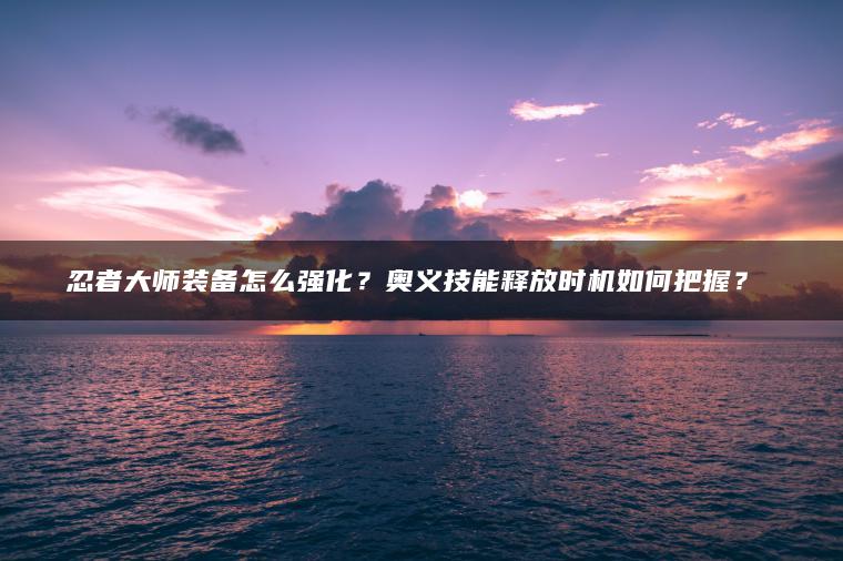 忍者大师装备怎么强化？奥义技能释放时机如何把握？​​