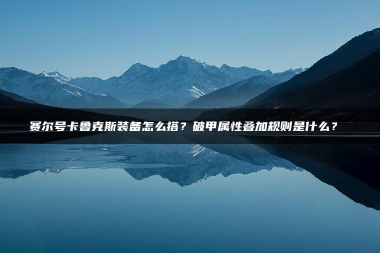 赛尔号卡鲁克斯装备怎么搭？破甲属性叠加规则是什么？​​
