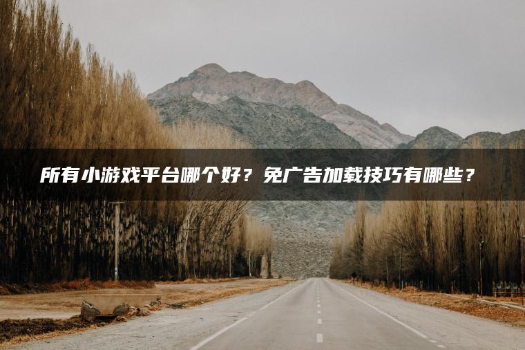 所有小游戏平台哪个好？免广告加载技巧有哪些？​