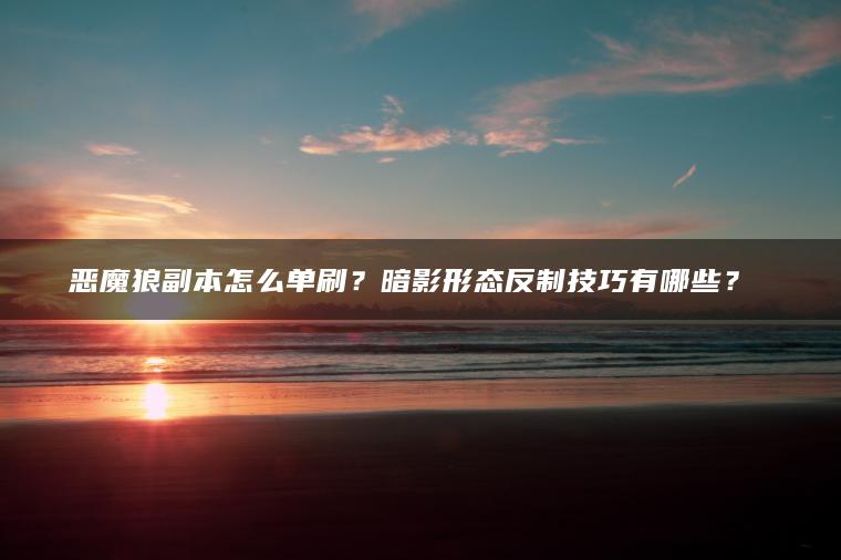 恶魔狼副本怎么单刷？暗影形态反制技巧有哪些？​​