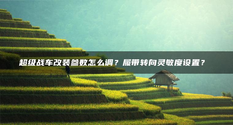 超级战车改装参数怎么调？履带转向灵敏度设置？​​