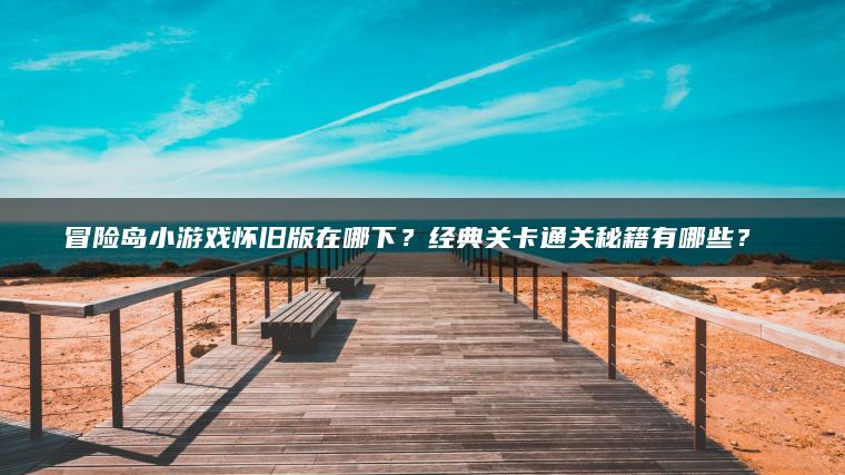 冒险岛小游戏怀旧版在哪下？经典关卡通关秘籍有哪些？​​