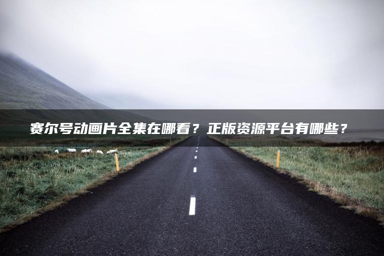 赛尔号动画片全集在哪看？正版资源平台有哪些？​