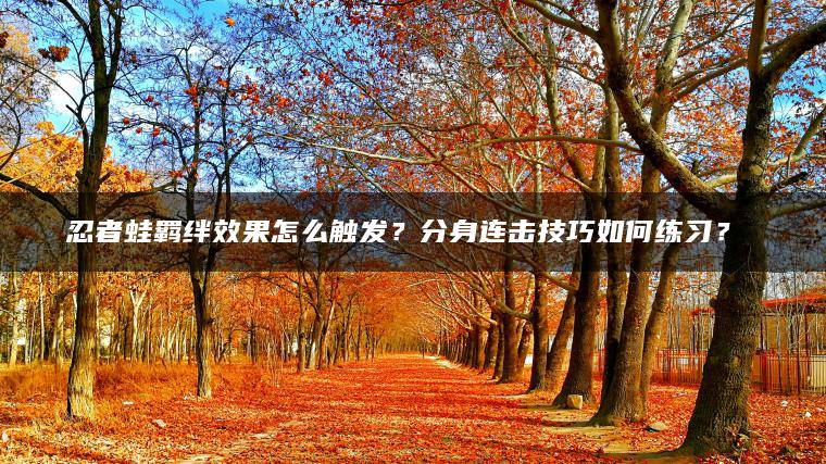 忍者蛙羁绊效果怎么触发？分身连击技巧如何练习？​​