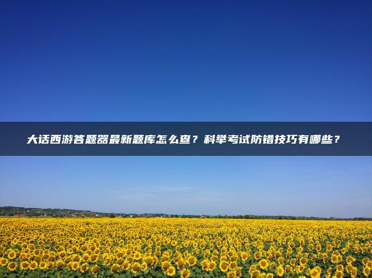 大话西游答题器最新题库怎么查？科举考试防错技巧有哪些？​