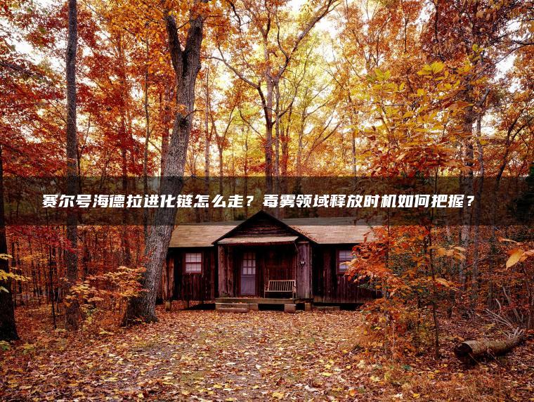 赛尔号海德拉进化链怎么走？毒雾领域释放时机如何把握？​​