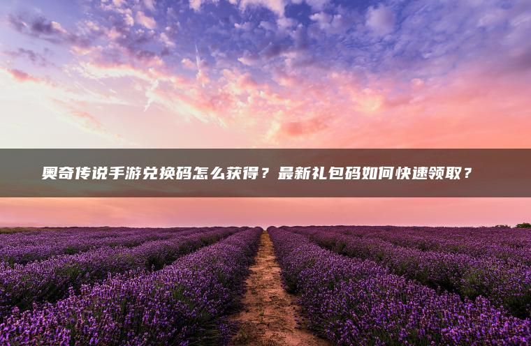 奥奇传说手游兑换码怎么获得？最新礼包码如何快速领取？​​