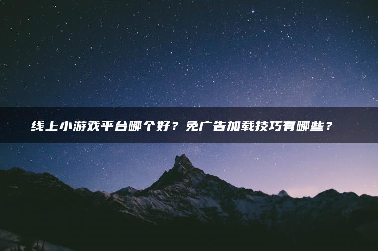 线上小游戏平台哪个好？免广告加载技巧有哪些？​​