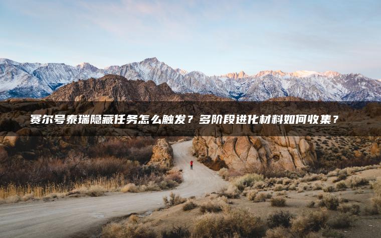 赛尔号泰瑞隐藏任务怎么触发？多阶段进化材料如何收集？​​