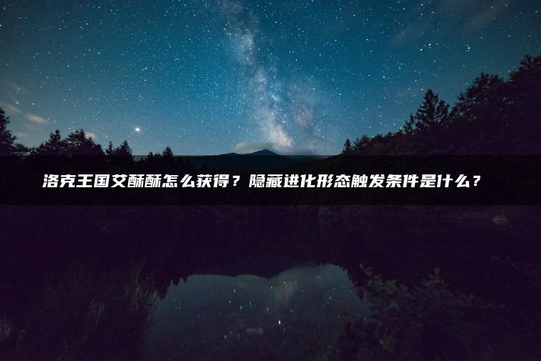 洛克王国艾酥酥怎么获得？隐藏进化形态触发条件是什么？​​