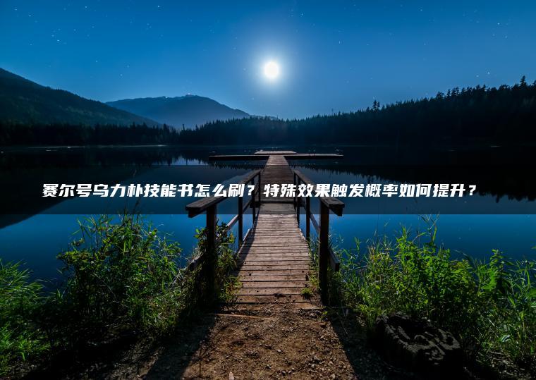 赛尔号乌力朴技能书怎么刷？特殊效果触发概率如何提升？​​