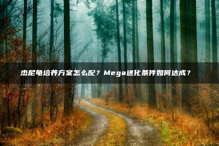 杰尼龟培养方案怎么配？Mega进化条件如何达成？​​