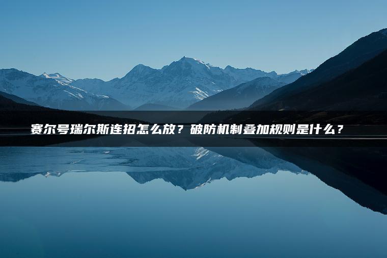 赛尔号瑞尔斯连招怎么放？破防机制叠加规则是什么？​​
