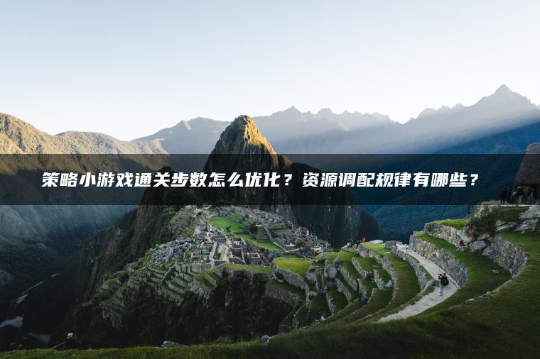 策略小游戏通关步数怎么优化？资源调配规律有哪些？​​