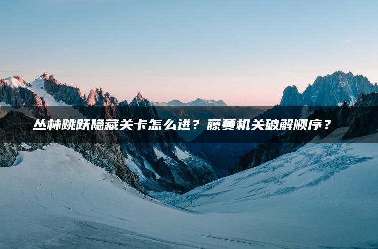 丛林跳跃隐藏关卡怎么进？藤蔓机关破解顺序？​​