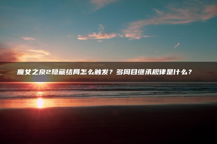 魔女之泉2隐藏结局怎么触发？多周目继承规律是什么？​​