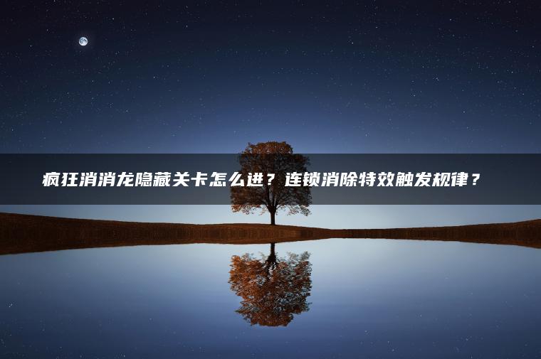 疯狂消消龙隐藏关卡怎么进？连锁消除特效触发规律？​​