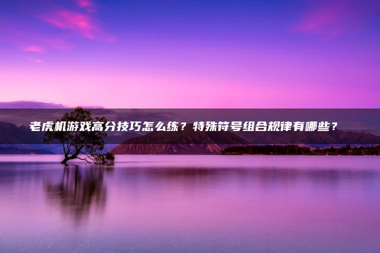 老虎机游戏高分技巧怎么练？特殊符号组合规律有哪些？​​